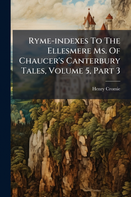 Ryme-indexes To The Ellesmere Ms. Of Chaucer’s Canterbury Tales, Volume 5, Part 3