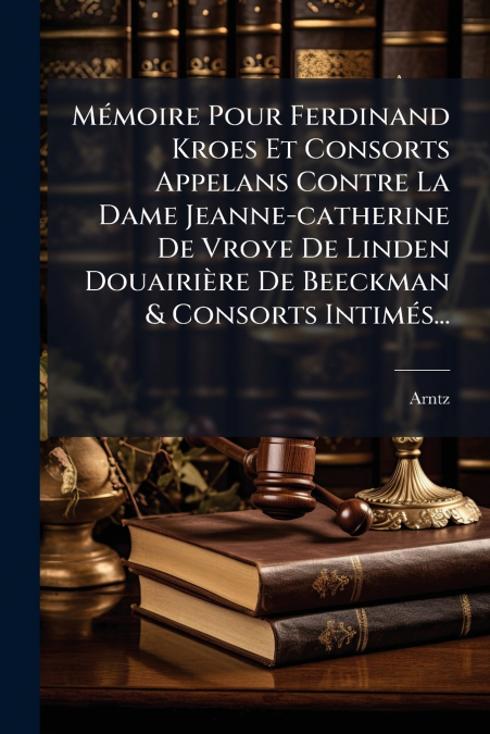 Mémoire Pour Ferdinand Kroes Et Consorts Appelans Contre La Dame Jeanne-catherine De Vroye De Linden Douairière De Beeckman & Consorts Intimés...