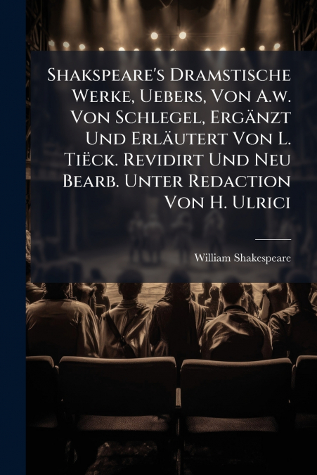 Shakspeare’s Dramstische Werke, Uebers, Von A.w. Von Schlegel, Ergänzt Und Erläutert Von L. Tiëck. Revidirt Und Neu Bearb. Unter Redaction Von H. Ulrici