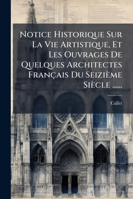 Notice Historique Sur La Vie Artistique, Et Les Ouvrages De Quelques Architectes Français Du Seizième Siècle ......