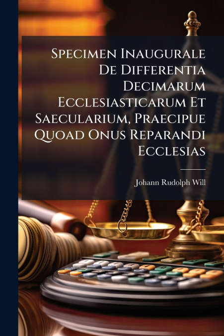 Specimen Inaugurale De Differentia Decimarum Ecclesiasticarum Et Saecularium, Praecipue Quoad Onus Reparandi Ecclesias