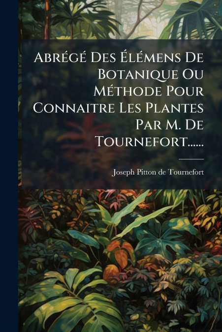 Abrégé Des Élémens De Botanique Ou Méthode Pour Connaitre Les Plantes Par M. De Tournefort......
