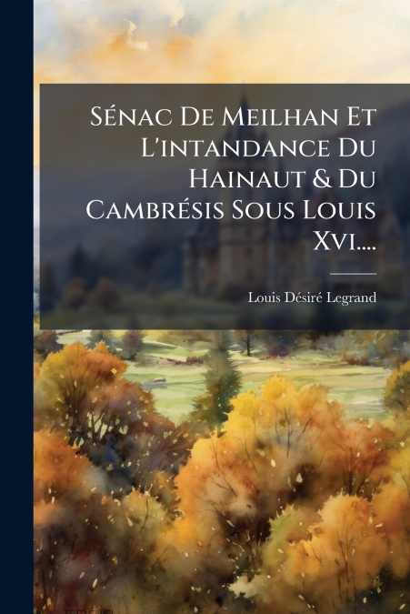 Sénac De Meilhan Et L’intandance Du Hainaut & Du Cambrésis Sous Louis Xvi....