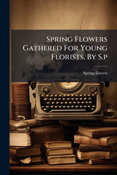Spring Flowers Gathered For Young Florists, By S.p
