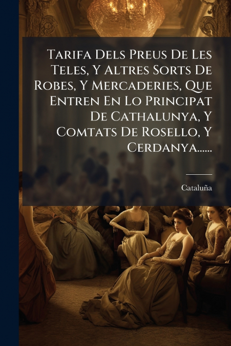 Tarifa Dels Preus De Les Teles, Y Altres Sorts De Robes, Y Mercaderies, Que Entren En Lo Principat De Cathalunya, Y Comtats De Rosello, Y Cerdanya......