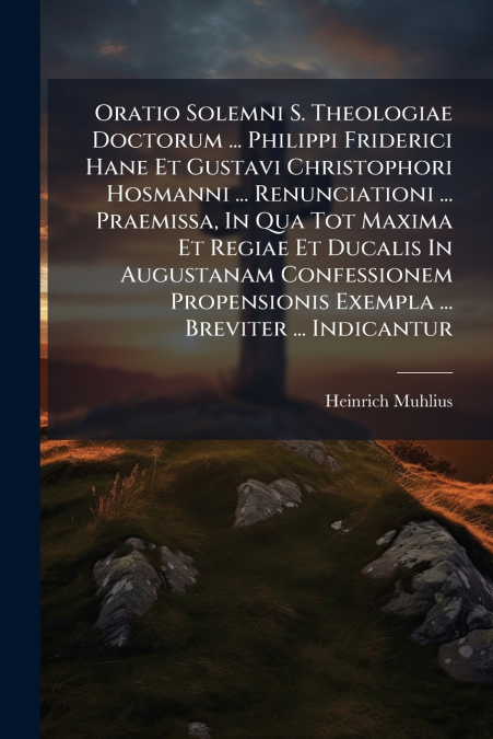 Oratio Solemni S. Theologiae Doctorum ... Philippi Friderici Hane Et Gustavi Christophori Hosmanni ... Renunciationi ... Praemissa, In Qua Tot Maxima Et Regiae Et Ducalis In Augustanam Confessionem Pr