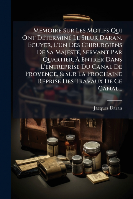 Memoire Sur Les Motifs Qui Ont Déterminé Le Sieur Daran, Ecuyer, L’un Des Chirurgiens De Sa Majesté, Servant Par Quartier, À Entrer Dans L’entreprise Du Canal De Provence, & Sur La Prochaine Reprise D