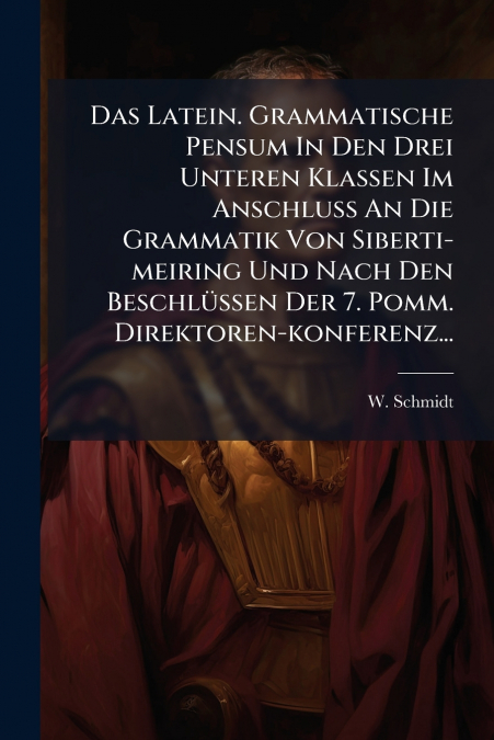 Das Latein. Grammatische Pensum In Den Drei Unteren Klassen Im Anschluss An Die Grammatik Von Siberti-meiring Und Nach Den Beschlüssen Der 7. Pomm. Direktoren-konferenz...