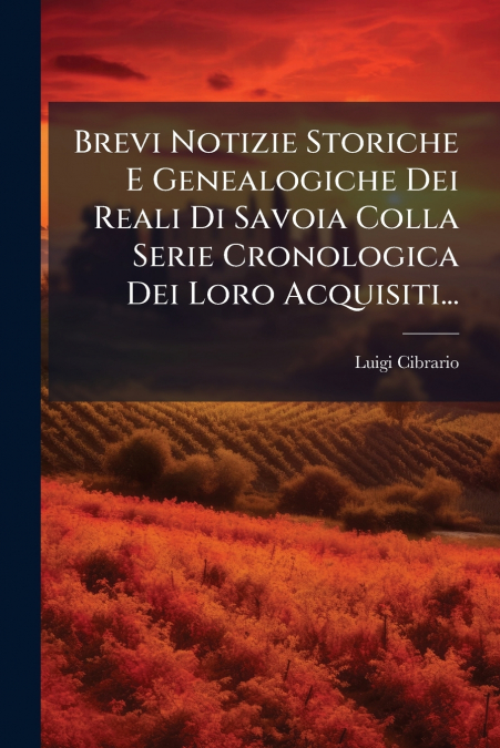 Brevi Notizie Storiche E Genealogiche Dei Reali Di Savoia Colla Serie Cronologica Dei Loro Acquisiti...