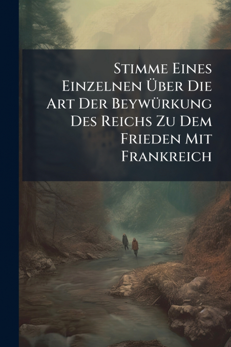 Stimme Eines Einzelnen Über Die Art Der Beywürkung Des Reichs Zu Dem Frieden Mit Frankreich