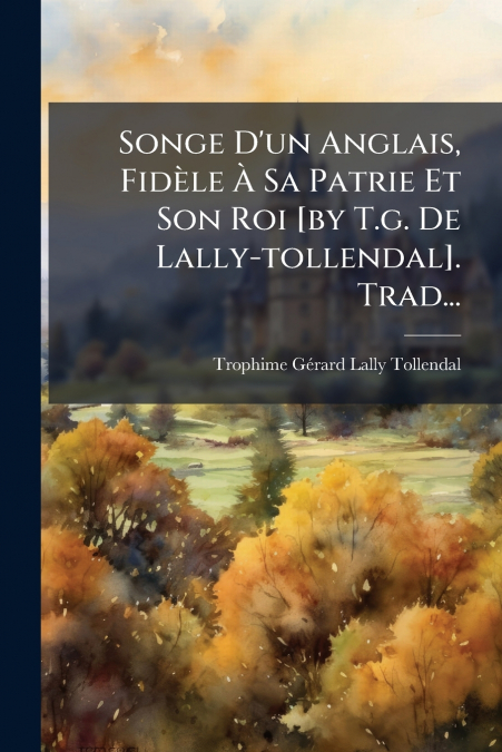 Songe D’un Anglais, Fidèle À Sa Patrie Et Son Roi [by T.g. De Lally-tollendal]. Trad...