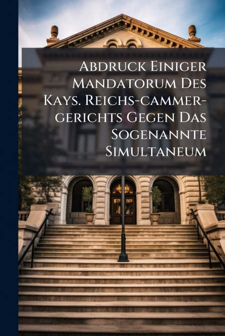 Abdruck Einiger Mandatorum Des Kays. Reichs-cammer-gerichts Gegen Das Sogenannte Simultaneum