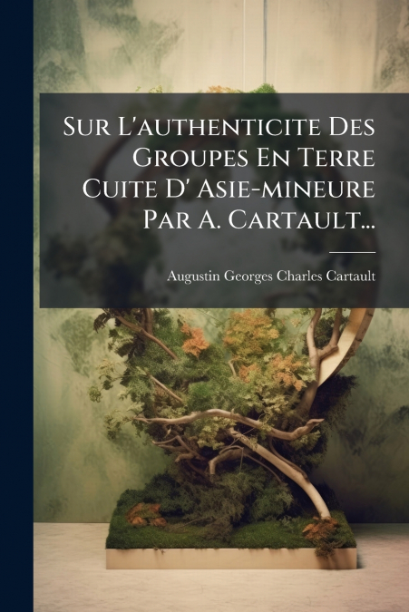 Sur L’authenticite Des Groupes En Terre Cuite D’ Asie-mineure Par A. Cartault...