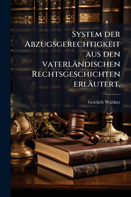 System der Abzugsgerechtigkeit aus den vaterländischen Rechtsgeschichten erläutert.