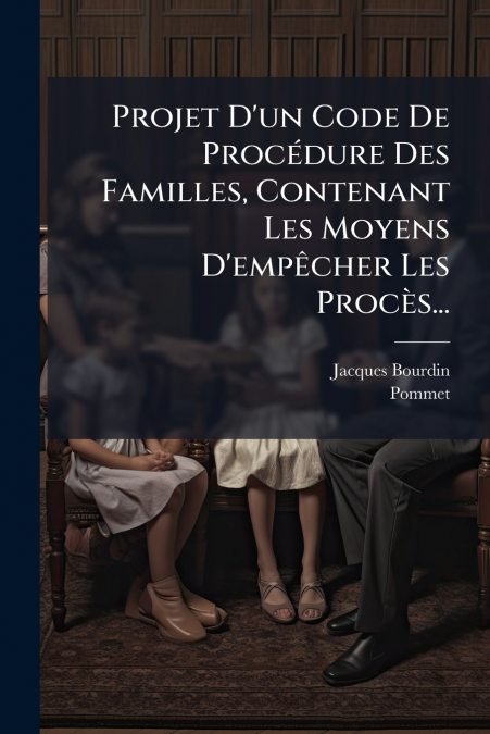 Projet D’un Code De Procédure Des Familles, Contenant Les Moyens D’empêcher Les Procès...
