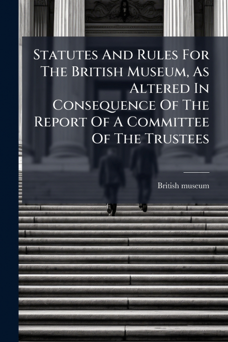 Statutes And Rules For The British Museum, As Altered In Consequence Of The Report Of A Committee Of The Trustees
