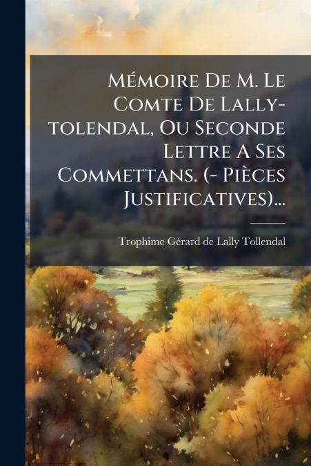 Mémoire De M. Le Comte De Lally-tolendal, Ou Seconde Lettre A Ses Commettans. (- Pièces Justificatives)...