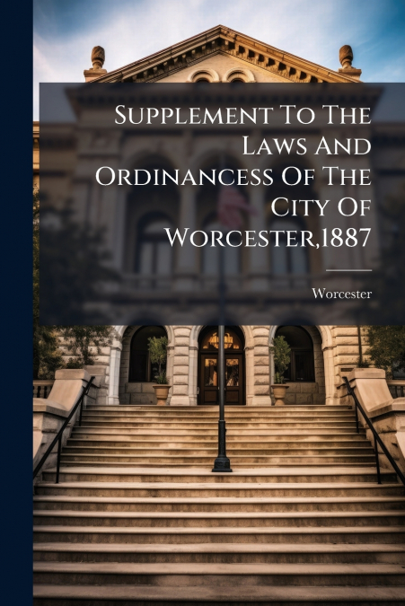 Supplement To The Laws And Ordinancess Of The City Of Worcester,1887