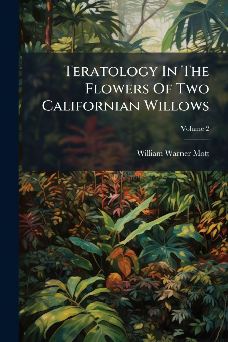 Teratology In The Flowers Of Two Californian Willows; Volume 2