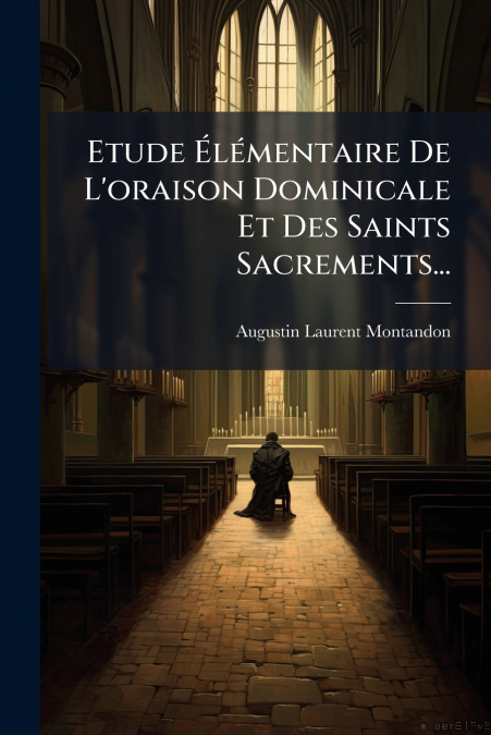 Etude Élémentaire De L’oraison Dominicale Et Des Saints Sacrements...