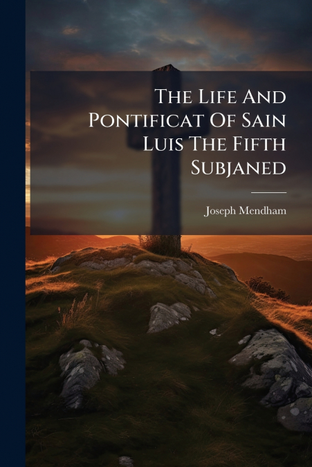 The Life And Pontificat Of Sain Luis The Fifth Subjaned