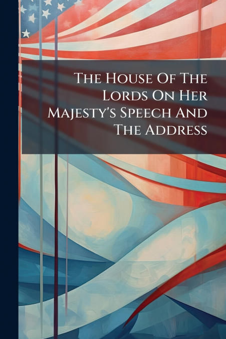 The House Of The Lords On Her Majesty’s Speech And The Address