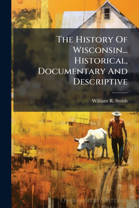 The History Of Wisconsin... Historical, Documentary And Descriptive