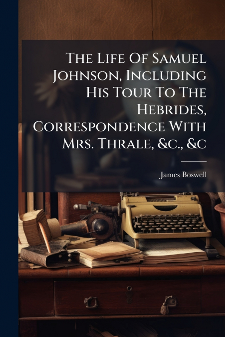 The Life Of Samuel Johnson, Including His Tour To The Hebrides, Correspondence With Mrs. Thrale, &c., &c