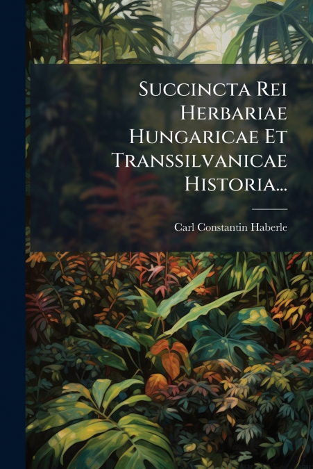 Succincta Rei Herbariae Hungaricae Et Transsilvanicae Historia...