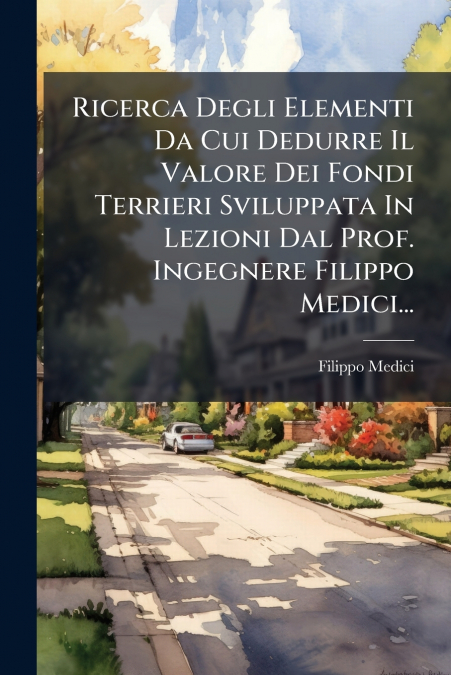 Ricerca Degli Elementi Da Cui Dedurre Il Valore Dei Fondi Terrieri Sviluppata In Lezioni Dal Prof. Ingegnere Filippo Medici...