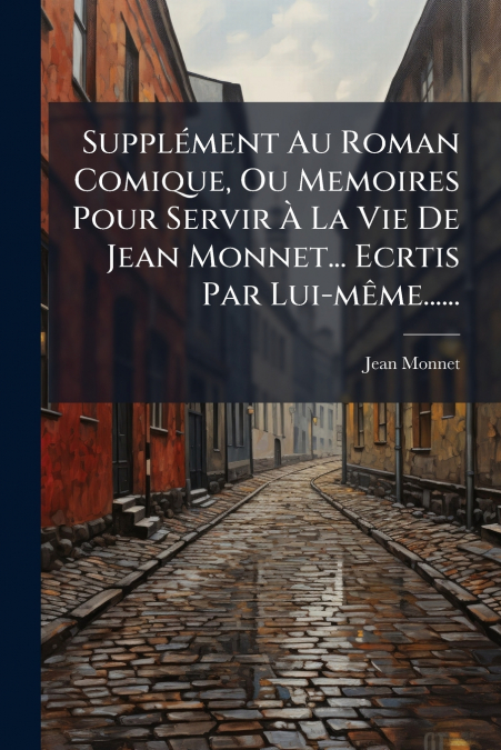 Supplément Au Roman Comique, Ou Memoires Pour Servir À La Vie De Jean Monnet... Ecrtis Par Lui-même......