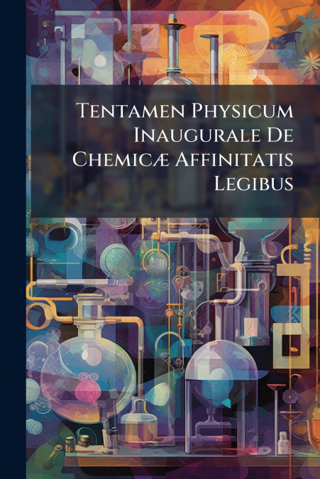 Tentamen Physicum Inaugurale De Chemicæ Affinitatis Legibus