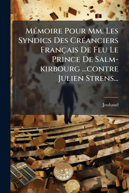 Mémoire Pour Mm. Les Syndics Des Créanciers Français De Feu Le Prince De Salm-kirbourg ...contre Julien Strens...