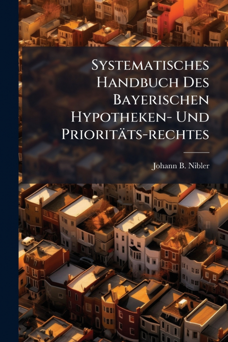 Systematisches Handbuch Des Bayerischen Hypotheken- Und Prioritäts-rechtes