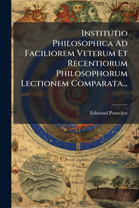 Institutio Philosophica Ad Faciliorem Veterum Et Recentiorum Philosophorum Lectionem Comparata...