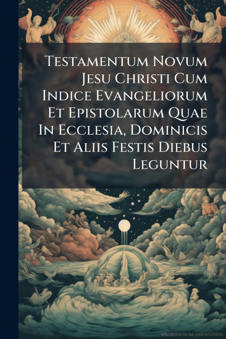 Testamentum Novum Jesu Christi Cum Indice Evangeliorum Et Epistolarum Quae In Ecclesia, Dominicis Et Aliis Festis Diebus Leguntur