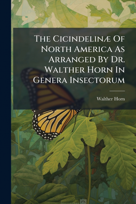 The Cicindelinæ Of North America As Arranged By Dr. Walther Horn In Genera Insectorum