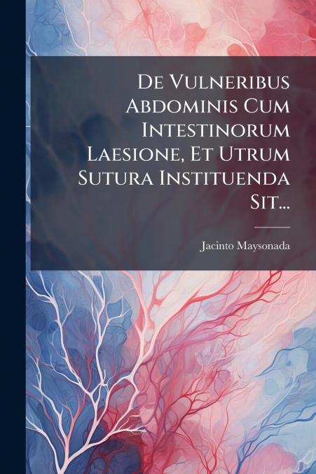 De Vulneribus Abdominis Cum Intestinorum Laesione, Et Utrum Sutura Instituenda Sit...