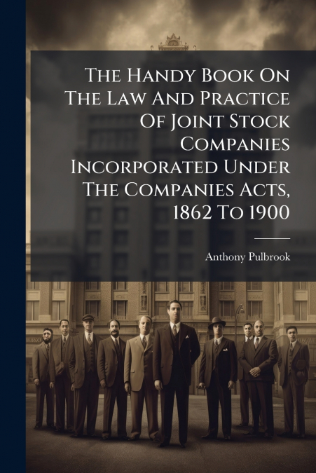 The Handy Book On The Law And Practice Of Joint Stock Companies Incorporated Under The Companies Acts, 1862 To 1900