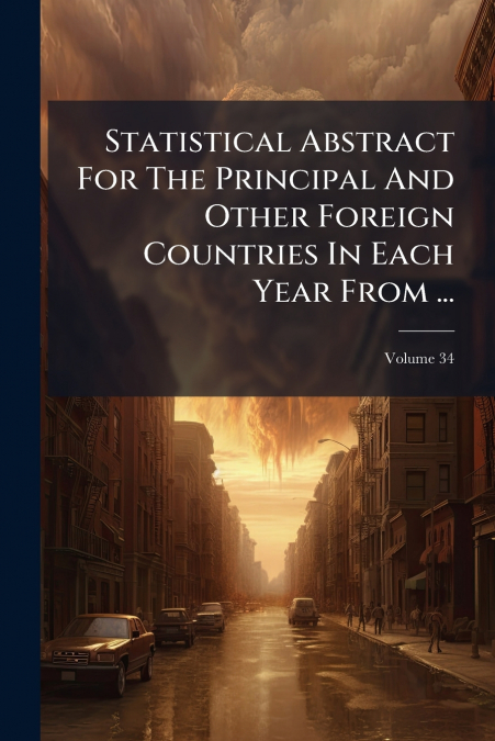 Statistical Abstract For The Principal And Other Foreign Countries In Each Year From ...; Volume 34