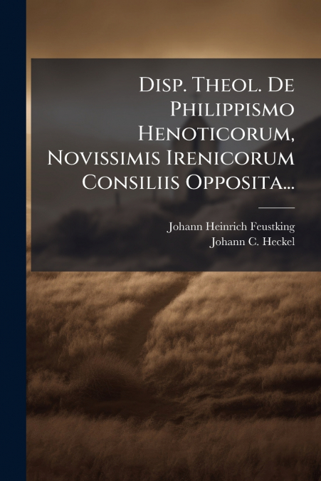 Disp. Theol. De Philippismo Henoticorum, Novissimis Irenicorum Consiliis Opposita...