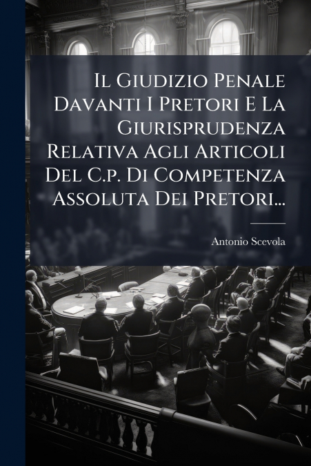 Il Giudizio Penale Davanti I Pretori E La Giurisprudenza Relativa Agli Articoli Del C.p. Di Competenza Assoluta Dei Pretori...