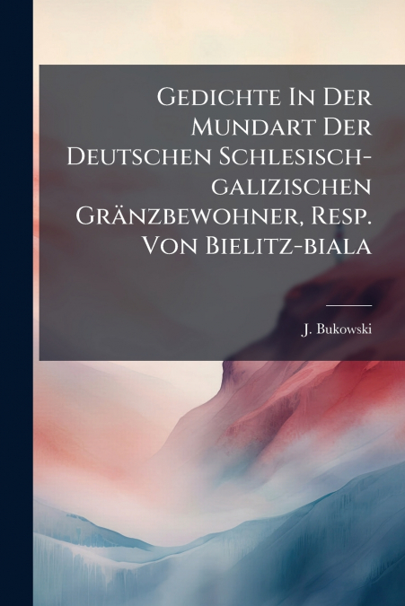 Gedichte In Der Mundart Der Deutschen Schlesisch-galizischen Gränzbewohner, Resp. Von Bielitz-biala