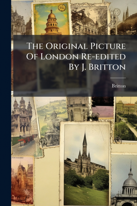 The Original Picture Of London Re-edited By J. Britton