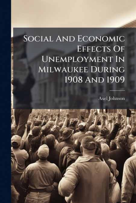 Social And Economic Effects Of Unemployment In Milwaukee During 1908 And 1909