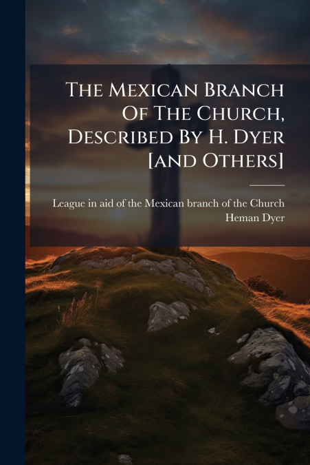 The Mexican Branch Of The Church, Described By H. Dyer [and Others]