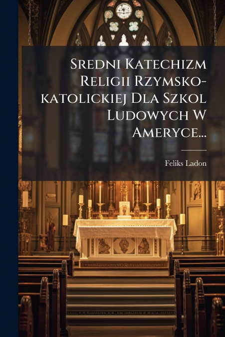 Sredni Katechizm Religii Rzymsko-katolickiej Dla Szkol Ludowych W Ameryce...