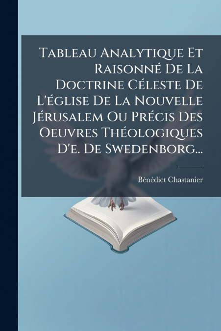 Tableau Analytique Et Raisonné De La Doctrine Céleste De L’église De La Nouvelle Jérusalem Ou Précis Des Oeuvres Théologiques D’e. De Swedenborg...