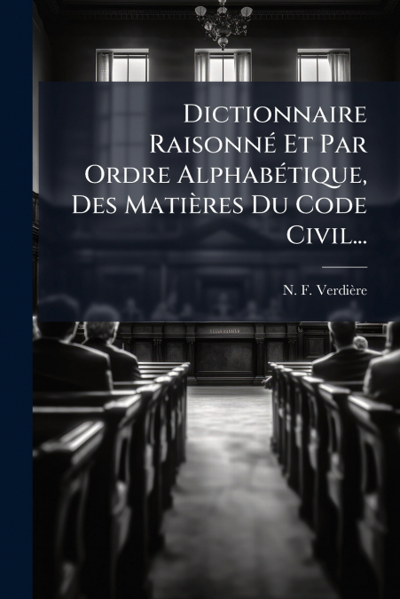 Dictionnaire Raisonné Et Par Ordre Alphabétique, Des Matières Du Code Civil...