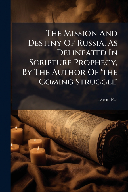 The Mission And Destiny Of Russia, As Delineated In Scripture Prophecy, By The Author Of ’the Coming Struggle’
